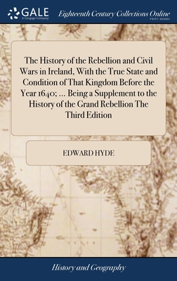 The History of the Rebellion and Civil Wars in Ireland, With the True State and Condition of That Kingdom Before the Year 1640; ... Being a Supplement