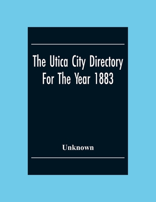 The Utica City Directory For The Year 1883: With A General And Business Directory Of Utica Of Utica Frankfort And Ilion. Record Of The City Government