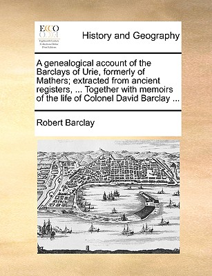 A Genealogical Account of the Barclays of Urie, Formerly of Mathers; Extracted from Ancient Registers, ... Together with Memoirs of the Life of Colone