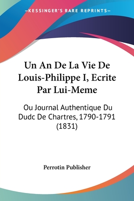 Un An De La Vie De Louis-Philippe I, Ecrite Par Lui-Meme: Ou Journal Authentique Du Dudc De Chartres, 1790-1791 (1831)