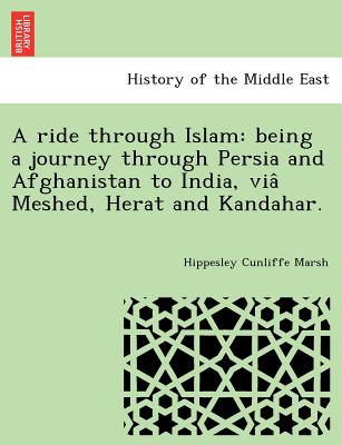 A Ride Through Islam: Being a Journey Through Persia and Afghanistan to India, Via Meshed, Herat and Kandahar.