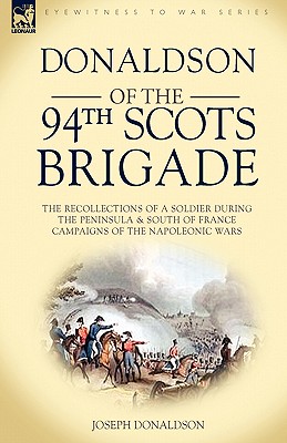 Donaldson of the 94th-Scots Brigade: The Recollections of a Soldier During the Peninsula & South of France Campaigns of the Napoleonic Wars