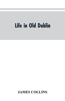 Life in old Dublin, historical associations of Cook street, three centuries of Dublin printing, reminiscences of a great tribune
