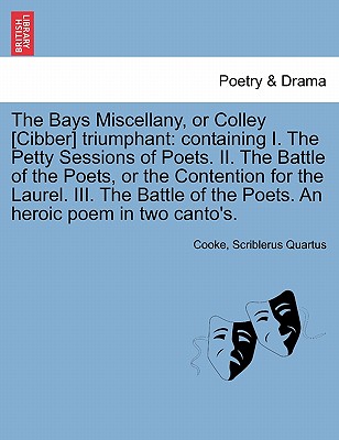 The Bays Miscellany, or Colley [cibber] Triumphant: Containing I. the Petty Sessions of Poets. II. the Battle of the Poets, or the Contention for the