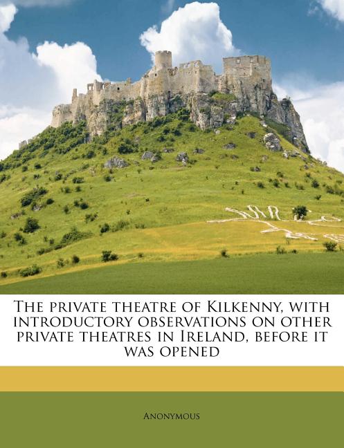 The Private Theatre of Kilkenny, With Introductory Observations on Other Private Theatres in Ireland, Before it was Opened