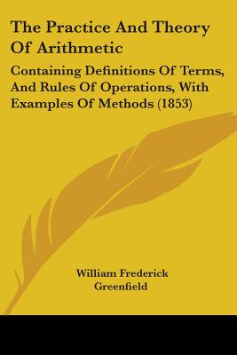 The Practice And Theory Of Arithmetic: Containing Definitions Of Terms, And Rules Of Operations, With Examples Of Methods (1853)