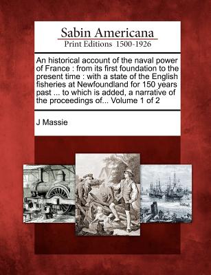 An Historical Account of the Naval Power of France: From Its First Foundation to the Present Time: With a State of the English Fisheries at Newfoundla