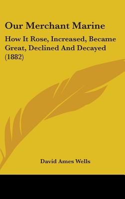 Our Merchant Marine: How It Rose, Increased, Became Great, Declined And Decayed (1882)