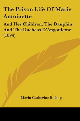 The Prison Life Of Marie Antoinette: And Her Children, The Dauphin, And The Duchess D'Angouleme (1894)