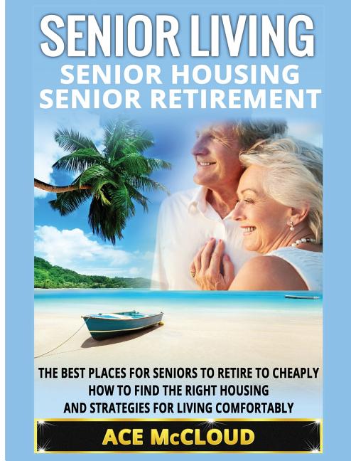 Senior Living: Senior Housing: Senior Retirement: The Best Places For Seniors To Retire To Cheaply, How To Find The Right Housing And Strategies For L