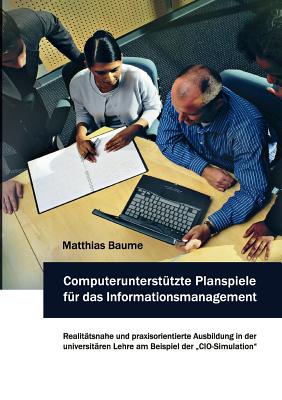 Computerunterstützte Planspiele für das Informationsmanagement: Realitätsnahe und praxisorientierte Ausbildung in der universitären Lehre am Beispiel