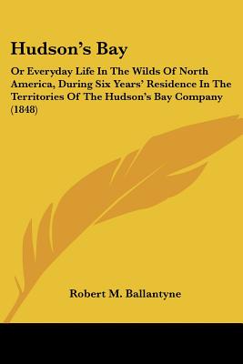 Hudson's Bay: Or Everyday Life In The Wilds Of North America, During Six Years' Residence In The Territories Of The Hudson's Bay Company (1848)