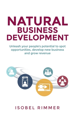 Natural Business Development: Unleash Your People's Potential to Spot Opportunities, Develop New Business and Grow Revenue
