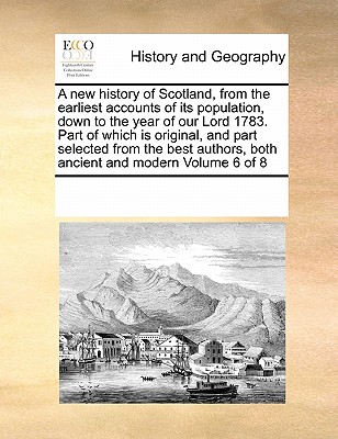 A New History of Scotland, from the Earliest Accounts of Its Population, Down to the Year of Our Lord 1783. Part of Which Is Original, and Part Select