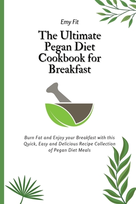 The Ultimate Pegan Diet Cookbook for Breakfast: Burn Fat and Enjoy your Breakfast with this Quick, Easy and Delicious Recipe Collection of Pegan Diet
