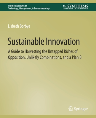 Sustainable Innovation: A Guide to Harvesting the Untapped Riches of Opposition, Unlikely Combinations, and a Plan B