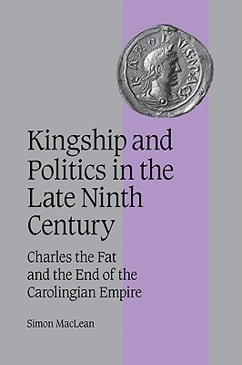 Kingship and Politics in the Late Ninth Century: Charles the Fat and the End of the Carolingian Empire