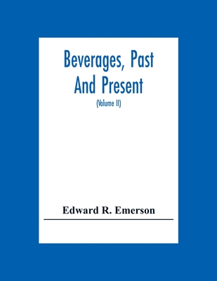 Beverages, Past And Present: An Historical Sketch Of Their Production, Together With A Study Of The Customs Connected With Their Use (Volume Ii)
