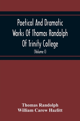 Poetical And Dramatic Works Of Thomas Randolph Of Trinity College, Combridge Now First Collected And Edited From The Early Copies And From Mss. With S