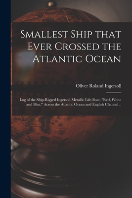 Smallest Ship That Ever Crossed the Atlantic Ocean: Log of the Ship-rigged Ingersoll Metallic Life-boat, "Red, White and Blue," Across the Atlantic Oc