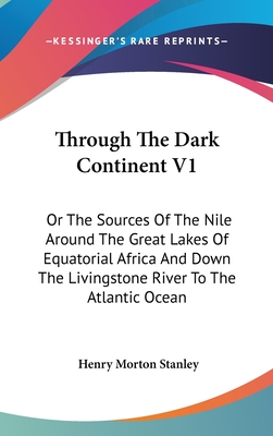 Through The Dark Continent V1: Or The Sources Of The Nile Around The Great Lakes Of Equatorial Africa And Down The Livingstone River To The Atlantic