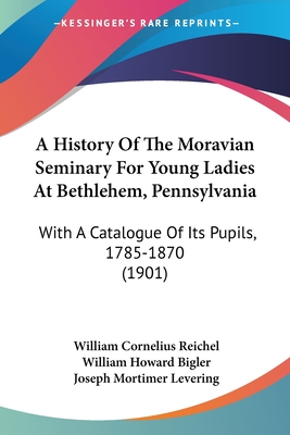 A History Of The Moravian Seminary For Young Ladies At Bethlehem, Pennsylvania: With A Catalogue Of Its Pupils, 1785-1870 (1901)