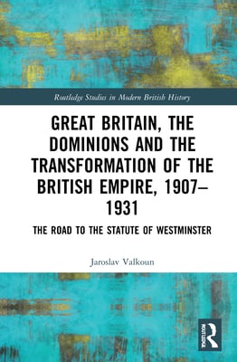 Great Britain, the Dominions and the Transformation of the British Empire, 1907-1931: The Road to the Statute of Westminster