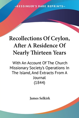 Recollections Of Ceylon, After A Residence Of Nearly Thirteen Years: With An Account Of The Church Missionary Society's Operations In The Island, And