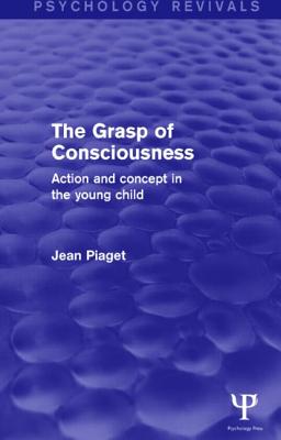The Grasp of Consciousness (Psychology Revivals): Action and Concept in the Young Child