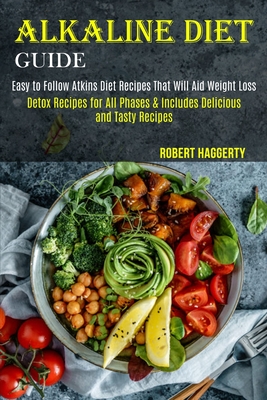Alkaline Diet Guide: Detox Recipes for All Phases & Includes Delicious and Tasty Recipes (Easy to Follow Atkins Diet Recipes That Will Aid Weight Loss