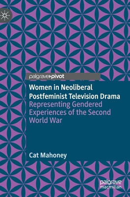 Women in Neoliberal Postfeminist Television Drama: Representing Gendered Experiences of the Second World War