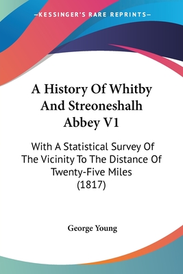 A History Of Whitby And Streoneshalh Abbey V1: With A Statistical Survey Of The Vicinity To The Distance Of Twenty-Five Miles (1817)