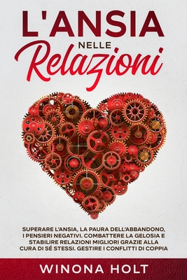 L'Ansia nelle Relazioni: Superare l'Ansia, la Paura dell'Abbandono, i Pensieri Negativi. Combattere la Gelosia e Stabilire Relazioni Migliori grazie a