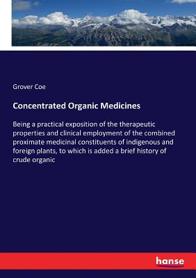 Concentrated Organic Medicines: Being a practical exposition of the therapeutic properties and clinical employment of the combined proximate medicinal