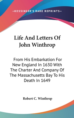 Life And Letters Of John Winthrop: From His Embarkation For New England In 1630 With The Charter And Company Of The Massachusetts Bay To His Death In