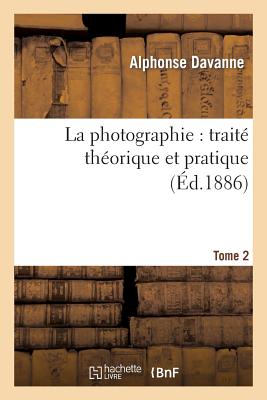 La Photographie: Traité Théorique Et Pratique. Tome 2