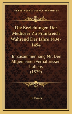 Die Beziehungen Der Mediceer Zu Frankreich Wahrend Der Jahre 1434-1494: In Zusammenhang Mit Den Allgemeinen Verhaltnissen Italiens (1879)