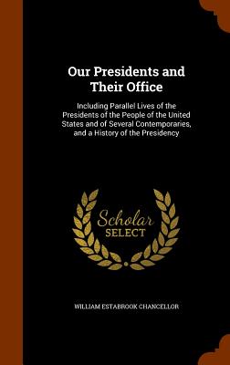 Our Presidents and Their Office: Including Parallel Lives of the Presidents of the People of the United States and of Several Contemporaries, and a Hi
