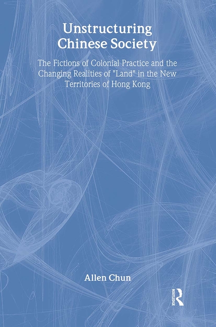 Unstructuring Chinese Society: The Fictions of Colonial Practice and the Changing Realities of Land in the New Territories of Hong Kong