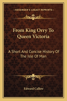 From King Orry To Queen Victoria: A Short And Concise History Of The Isle Of Man