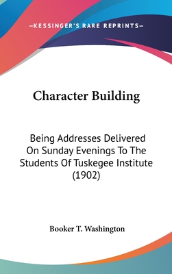 Character Building: Being Addresses Delivered On Sunday Evenings To The Students Of Tuskegee Institute (1902)