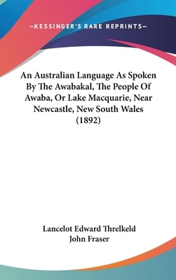 An Australian Language As Spoken By The Awabakal, The People Of Awaba, Or Lake Macquarie, Near Newcastle, New South Wales (1892)