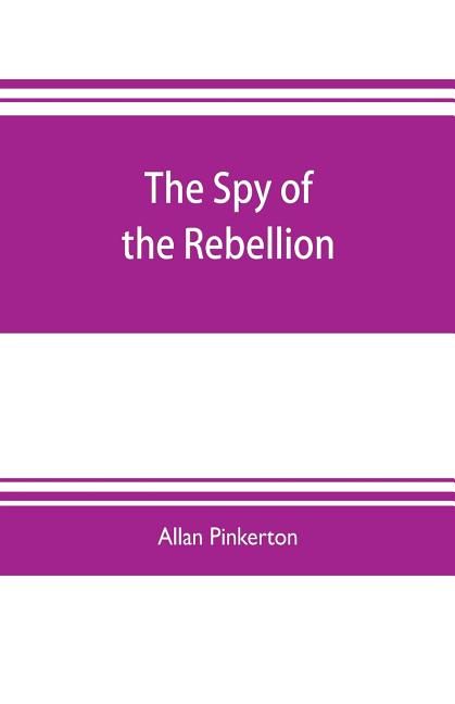 The spy of the rebellion: being a true history of the spy system of the United States Army during the late rebellion, revealing many secrets of