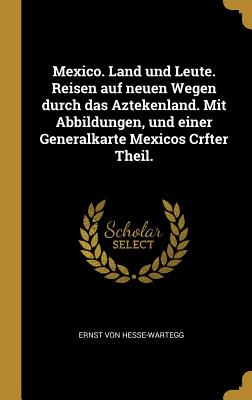 Mexico. Land und Leute. Reisen auf neuen Wegen durch das Aztekenland. Mit Abbildungen, und einer Generalkarte Mexicos Crfter Theil.