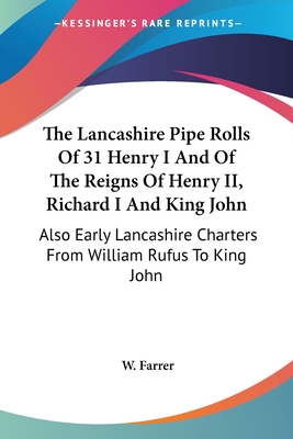 The Lancashire Pipe Rolls Of 31 Henry I And Of The Reigns Of Henry II, Richard I And King John: Also Early Lancashire Charters From William Rufus To K