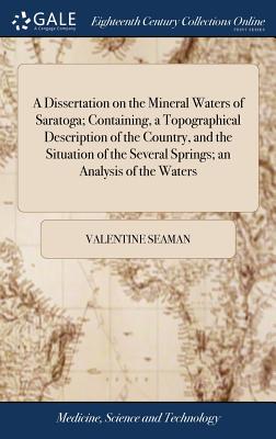 A Dissertation on the Mineral Waters of Saratoga; Containing, a Topographical Description of the Country, and the Situation of the Several Springs; an