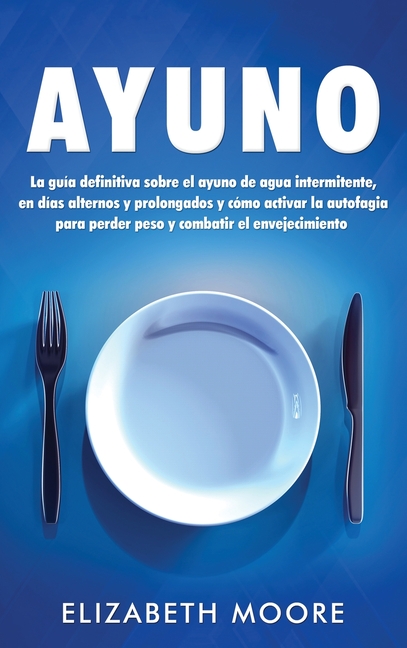 Ayuno: La guía definitiva sobre el ayuno de agua intermitente, en días alternos y prolongados y cómo activar la autofagia para perder peso y combatir