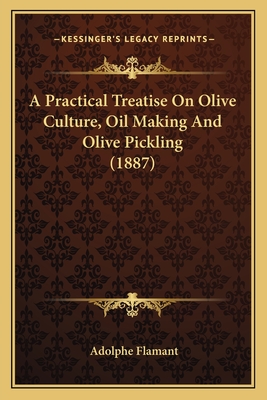 A Practical Treatise On Olive Culture, Oil Making And Olive Pickling (1887)