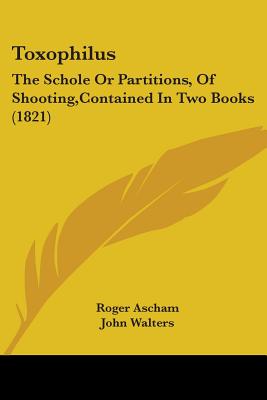Toxophilus: The Schole Or Partitions, Of Shooting, Contained In Two Books (1821)