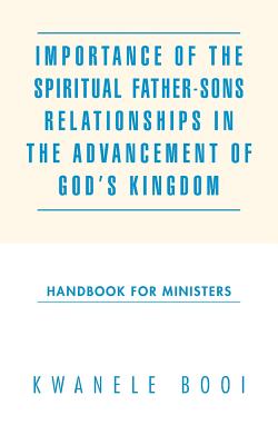 Importance of the Spiritual Father-Sons Relationships in the Advancement of God's Kingdom: Handbook for Ministers